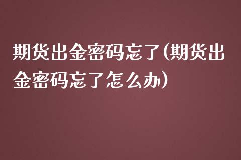 期货出金密码忘了(期货出金密码忘了怎么办)_https://www.zghnxxa.com_国际期货_第1张