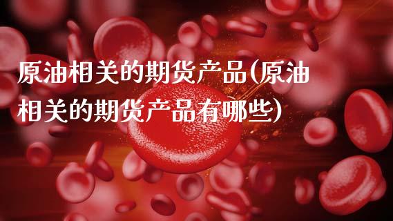 原油相关的期货产品(原油相关的期货产品有哪些)_https://www.zghnxxa.com_内盘期货_第1张