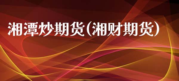 湘潭炒期货(湘财期货)_https://www.zghnxxa.com_黄金期货_第1张