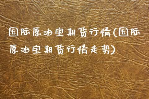 国际原油宝期货行情(国际原油宝期货行情走势)_https://www.zghnxxa.com_国际期货_第1张