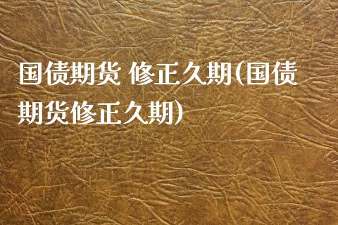 国债期货 修正久期(国债期货修正久期)_https://www.zghnxxa.com_国际期货_第1张