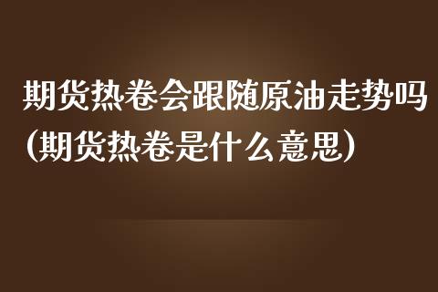 期货热卷会跟随原油走势吗(期货热卷是什么意思)_https://www.zghnxxa.com_期货直播室_第1张