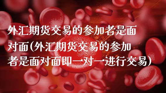 外汇期货交易的参加者是面对面(外汇期货交易的参加者是面对面即一对一进行交易)_黄金期货_第1张_期货直播室 外汇期货交易的参加者是面对面(外汇期货交易的参加者是面对面即一对一进行交易)_https://www.zghnxxa.com_黄金期货_第1张