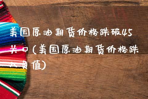 美国原油期货价格跌破45关口(美国原油期货价格跌入负值)_国际期货_第1张_期货直播室 美国原油期货价格跌破45关口(美国原油期货价格跌入负值)_https://www.zghnxxa.com_国际期货_第1张