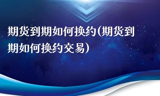 期货到期如何换约(期货到期如何换约交易)_https://www.zghnxxa.com_期货直播室_第1张