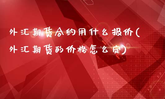 外汇期货合约用什么报价(外汇期货的价格怎么定)_https://www.zghnxxa.com_国际期货_第1张