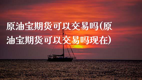 原油宝期货可以交易吗(原油宝期货可以交易吗现在)_https://www.zghnxxa.com_黄金期货_第1张