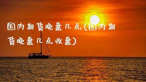 国内期货晚盘几点(国内期货晚盘几点收盘)_内盘期货_第1张_期货直播室 国内期货晚盘几点(国内期货晚盘几点收盘)_https://www.zghnxxa.com_内盘期货_第1张