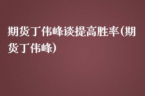 期货丁伟峰谈提高胜率(期货丁伟峰)_https://www.zghnxxa.com_国际期货_第1张