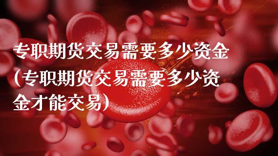 专职期货交易需要多少资金(专职期货交易需要多少资金才能交易)_https://www.zghnxxa.com_期货直播室_第1张