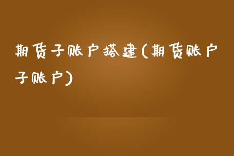 期货子账户搭建(期货账户子账户)_国际期货_第1张_期货直播室 期货子账户搭建(期货账户子账户)_https://www.zghnxxa.com_国际期货_第1张