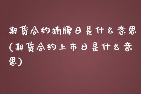 期货合约摘牌日是什么意思(期货合约上市日是什么意思)_https://www.zghnxxa.com_国际期货_第1张