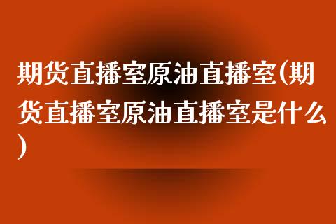 期货直播室原油直播室(期货直播室原油直播室是什么)_https://www.zghnxxa.com_期货直播室_第1张