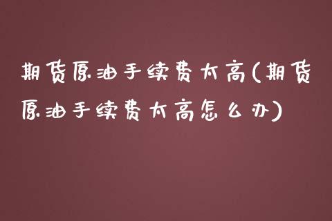 期货原油手续费太高(期货原油手续费太高怎么办)_https://www.zghnxxa.com_内盘期货_第1张