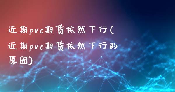 近期pvc期货依然下行(近期pvc期货依然下行的原因)_https://www.zghnxxa.com_内盘期货_第1张