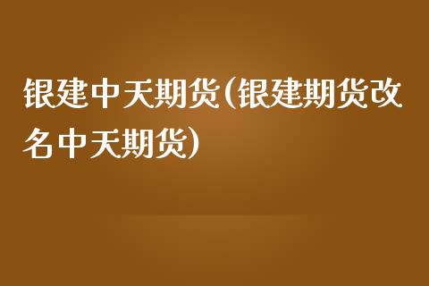 银建中天期货(银建期货改名中天期货)_https://www.zghnxxa.com_期货直播室_第1张