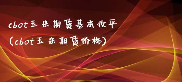 cbot玉米期货基本收平(cbot玉米期货价格)_https://www.zghnxxa.com_黄金期货_第1张