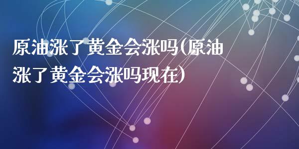 原油涨了黄金会涨吗(原油涨了黄金会涨吗现在)_https://www.zghnxxa.com_黄金期货_第1张