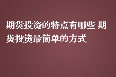 期货投资的特点有哪些 期货投资最简单的方式_https://www.zghnxxa.com_黄金期货_第1张