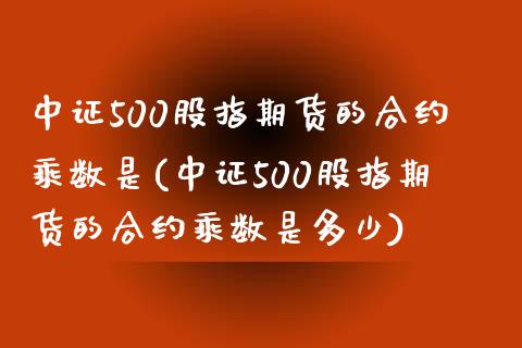 中证500股指期货的合约乘数是(中证500股指期货的合约乘数是多少)_https://www.zghnxxa.com_内盘期货_第1张