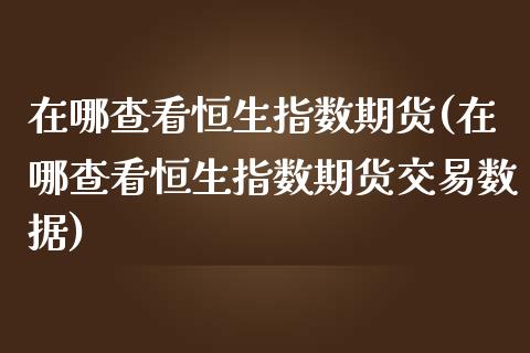 在哪查看恒生指数期货(在哪查看恒生指数期货交易数据)_https://www.zghnxxa.com_期货直播室_第1张