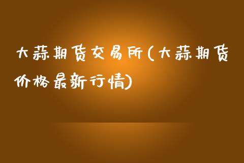 大蒜期货交易所(大蒜期货价格最新行情)_黄金期货_第1张_期货直播室 大蒜期货交易所(大蒜期货价格最新行情)_https://www.zghnxxa.com_黄金期货_第1张