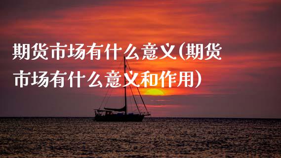 期货市场有什么意义(期货市场有什么意义和作用)_内盘期货_第1张_期货直播室 期货市场有什么意义(期货市场有什么意义和作用)_https://www.zghnxxa.com_内盘期货_第1张