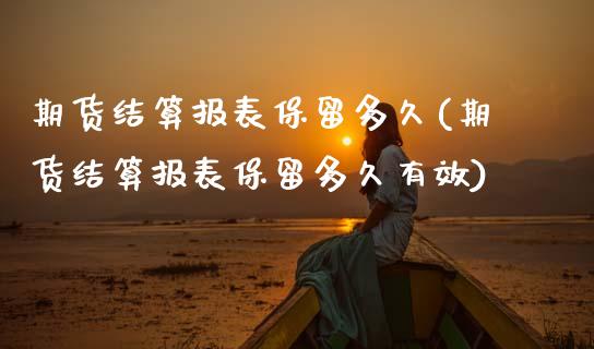 期货结算报表保留多久(期货结算报表保留多久有效)_https://www.zghnxxa.com_期货直播室_第1张