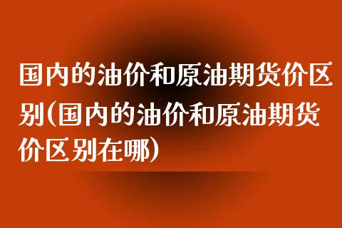 国内的油价和原油期货价区别(国内的油价和原油期货价区别在哪)_https://www.zghnxxa.com_国际期货_第1张