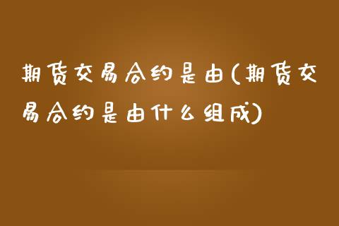 期货交易合约是由(期货交易合约是由什么组成)_https://www.zghnxxa.com_国际期货_第1张