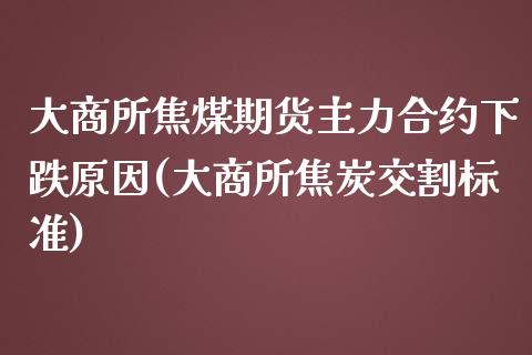 大商所焦煤期货主力合约下跌原因(大商所焦炭交割标准)_期货直播室_第1张_期货直播室 大商所焦煤期货主力合约下跌原因(大商所焦炭交割标准)_https://www.zghnxxa.com_期货直播室_第1张