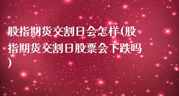 股指期货交割日会怎样(股指期货交割日股票会下跌吗)_https://www.zghnxxa.com_国际期货_第1张