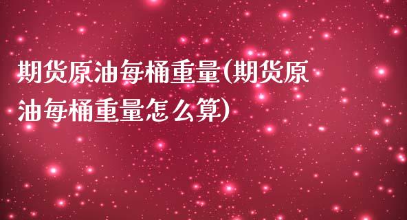 期货原油每桶重量(期货原油每桶重量怎么算)_https://www.zghnxxa.com_期货直播室_第1张