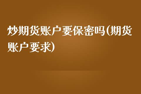 炒期货账户要保密吗(期货账户要求)_国际期货_第1张_期货直播室 炒期货账户要保密吗(期货账户要求)_https://www.zghnxxa.com_国际期货_第1张