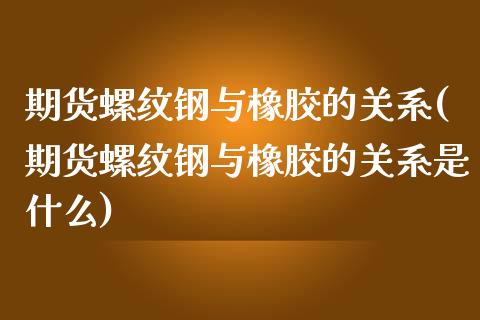 期货螺纹钢与橡胶的关系(期货螺纹钢与橡胶的关系是什么)_https://www.zghnxxa.com_期货直播室_第1张
