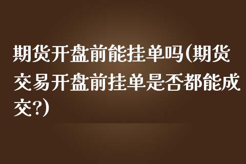 期货开盘前能挂单吗(期货交易开盘前挂单是否都能成交?)_国际期货_第1张_期货直播室 期货开盘前能挂单吗(期货交易开盘前挂单是否都能成交?)_https://www.zghnxxa.com_国际期货_第1张