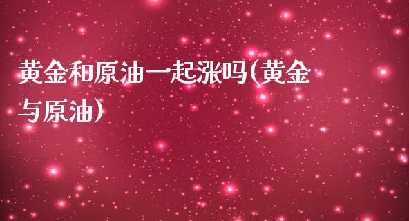 黄金和原油一起涨吗(黄金与原油)_https://www.zghnxxa.com_黄金期货_第1张