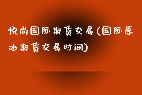 悦尚国际期货交易(国际原油期货交易时间)_国际期货_第1张_期货直播室 悦尚国际期货交易(国际原油期货交易时间)_https://www.zghnxxa.com_国际期货_第1张