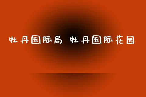 牡丹国际局 牡丹国际花园_https://www.zghnxxa.com_期货直播室_第1张