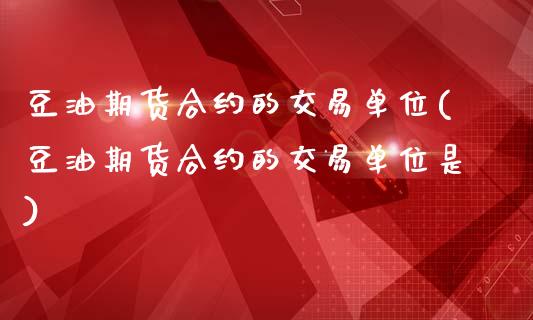 豆油期货合约的交易单位(豆油期货合约的交易单位是)_https://www.zghnxxa.com_期货直播室_第1张