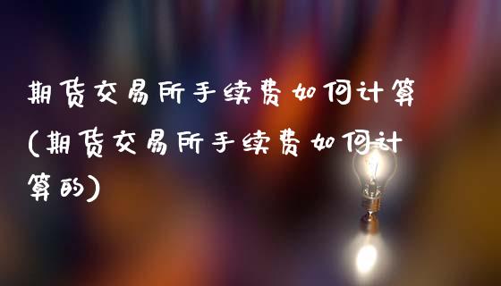 期货交易所手续费如何计算(期货交易所手续费如何计算的)_国际期货_第1张_期货直播室 期货交易所手续费如何计算(期货交易所手续费如何计算的)_https://www.zghnxxa.com_国际期货_第1张