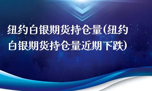 纽约白银期货持仓量(纽约白银期货持仓量近期下跌)_https://www.zghnxxa.com_期货直播室_第1张
