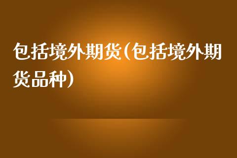 包括境外期货(包括境外期货品种)_https://www.zghnxxa.com_期货直播室_第1张