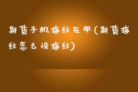 期货手机指纹在那(期货指纹怎么设指纹)_内盘期货_第1张_期货直播室 期货手机指纹在那(期货指纹怎么设指纹)_https://www.zghnxxa.com_内盘期货_第1张