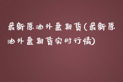 最新原油外盘期货(最新原油外盘期货实时行情)_https://www.zghnxxa.com_黄金期货_第1张
