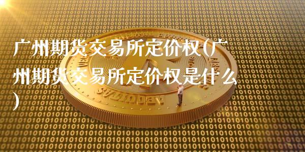 广州期货交易所定价权(广州期货交易所定价权是什么)_期货直播室_第1张_期货直播室 广州期货交易所定价权(广州期货交易所定价权是什么)_https://www.zghnxxa.com_期货直播室_第1张