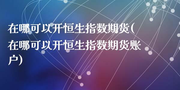 在哪可以开恒生指数期货(在哪可以开恒生指数期货账户)_https://www.zghnxxa.com_内盘期货_第1张