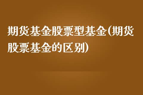期货基金股票型基金(期货股票基金的区别)_https://www.zghnxxa.com_国际期货_第1张