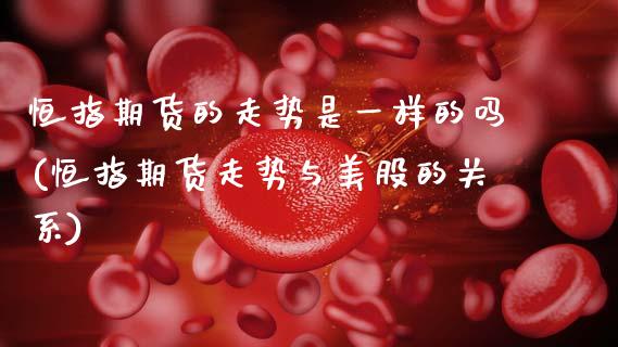 恒指期货的走势是一样的吗(恒指期货走势与美股的关系)_https://www.zghnxxa.com_内盘期货_第1张