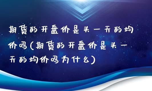 期货的开盘价是头一天的均价吗(期货的开盘价是头一天的均价吗为什么)_https://www.zghnxxa.com_国际期货_第1张